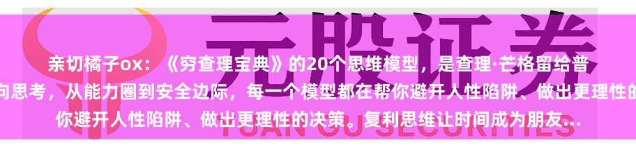 亲切橘子ox：《穷查理宝典》的20个思维模型，是查理·芒格留给普通人的认知武器：从多元思维到逆向思考，从能力圈到安全边际，每一个模型都在帮你避开人性陷阱、做出更理性的决策。复利思维让时间成为朋友...