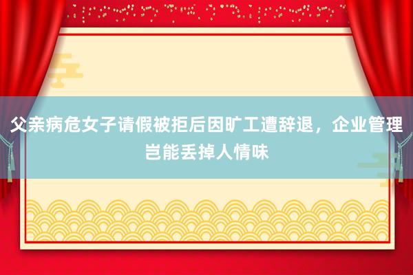 父亲病危女子请假被拒后因旷工遭辞退，企业管理岂能丢掉人情味