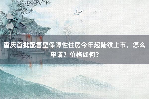 重庆首批配售型保障性住房今年起陆续上市，怎么申请？价格如何？