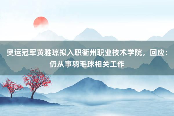 奥运冠军黄雅琼拟入职衢州职业技术学院，回应：仍从事羽毛球相关工作