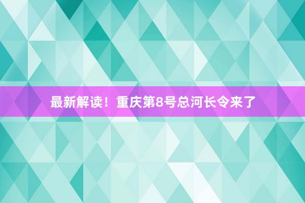 最新解读！重庆第8号总河长令来了