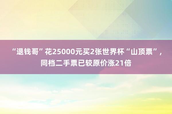 “退钱哥”花25000元买2张世界杯“山顶票”，同档二手票已较原价涨21倍