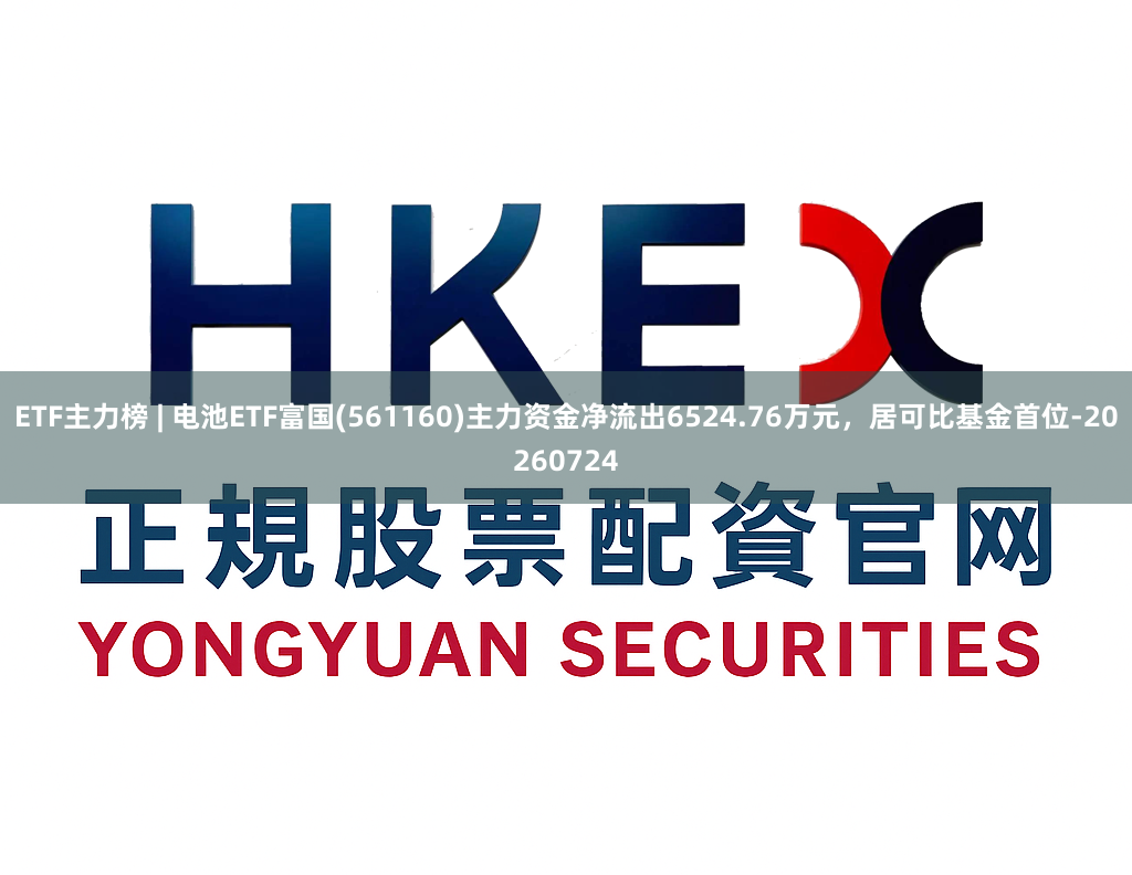 ETF主力榜 | 电池ETF富国(561160)主力资金净流出6524.76万元，居可比基金首位-20260724